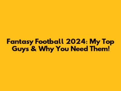 Fantasy Football 2024: My Top Guys & Why You Need Them!