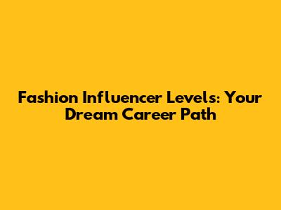 Fashion Influencer Levels: Your Dream Career Path