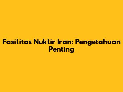 Fasilitas Nuklir Iran: Pengetahuan Penting