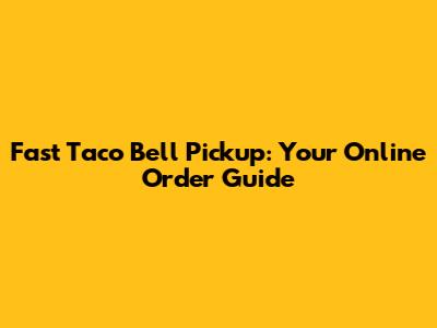 Fast Taco Bell Pickup: Your Online Order Guide