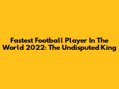 Fastest Football Player In The World 2022: The Undisputed King