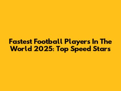 Fastest Football Players In The World 2025: Top Speed Stars