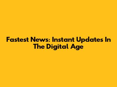 Fastest News: Instant Updates In The Digital Age