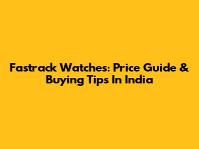 Fastrack Watches: Price Guide & Buying Tips In India