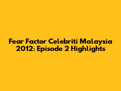 Fear Factor Celebriti Malaysia 2012: Episode 2 Highlights