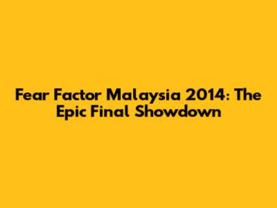 Fear Factor Malaysia 2014: The Epic Final Showdown