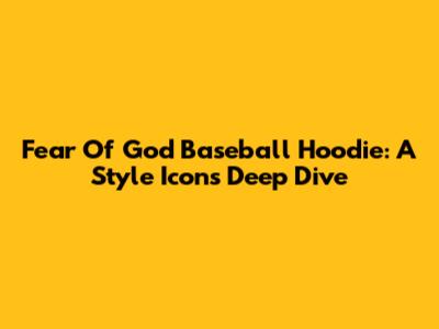 Fear Of God Baseball Hoodie: A Style Icon's Deep Dive