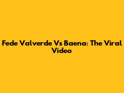 Fede Valverde Vs Baena: The Viral Video