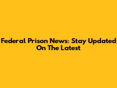 Federal Prison News: Stay Updated On The Latest