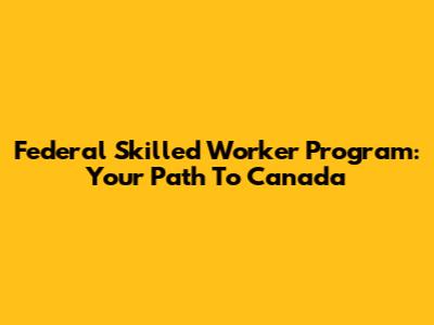 Federal Skilled Worker Program: Your Path To Canada