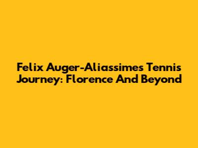 Felix Auger-Aliassime's Tennis Journey: Florence And Beyond