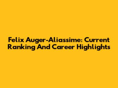 Felix Auger-Aliassime: Current Ranking And Career Highlights