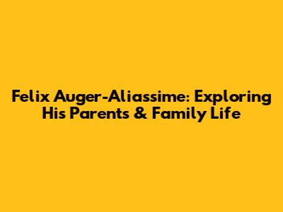 Felix Auger-Aliassime: Exploring His Parents & Family Life