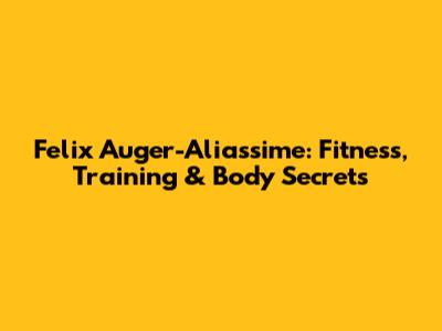Felix Auger-Aliassime: Fitness, Training & Body Secrets