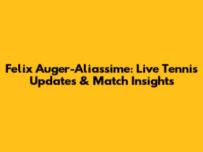 Felix Auger-Aliassime: Live Tennis Updates & Match Insights