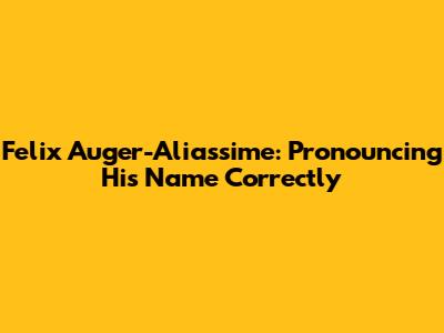 Felix Auger-Aliassime: Pronouncing His Name Correctly