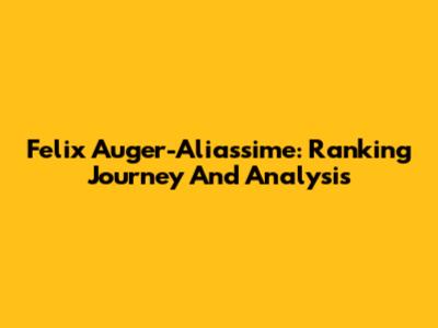Felix Auger-Aliassime: Ranking Journey And Analysis