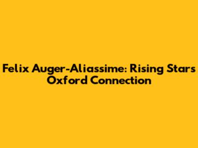 Felix Auger-Aliassime: Rising Star's Oxford Connection