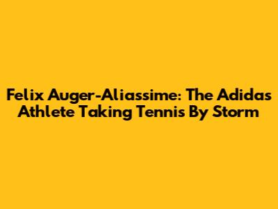 Felix Auger-Aliassime: The Adidas Athlete Taking Tennis By Storm