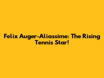 Felix Auger-Aliassime: The Rising Tennis Star!