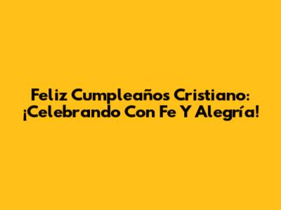 Feliz Cumpleaños Cristiano: ¡Celebrando Con Fe Y Alegría!