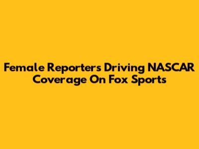 Female Reporters Driving NASCAR Coverage On Fox Sports