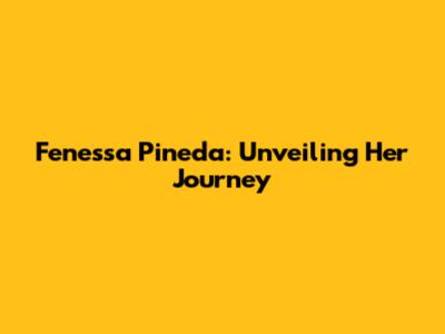 Fenessa Pineda: Unveiling Her Journey