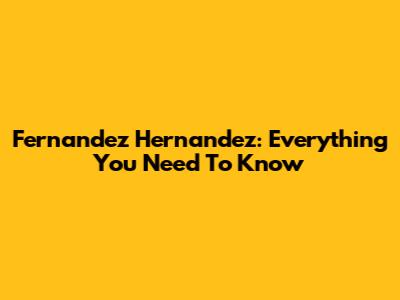 Fernandez Hernandez: Everything You Need To Know