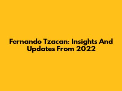 Fernando Tzacan: Insights And Updates From 2022