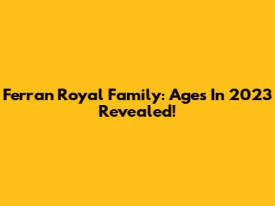 Ferran Royal Family: Ages In 2023 Revealed!