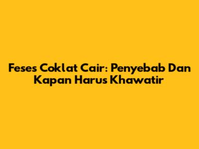 Feses Coklat Cair: Penyebab Dan Kapan Harus Khawatir