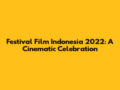 Festival Film Indonesia 2022: A Cinematic Celebration