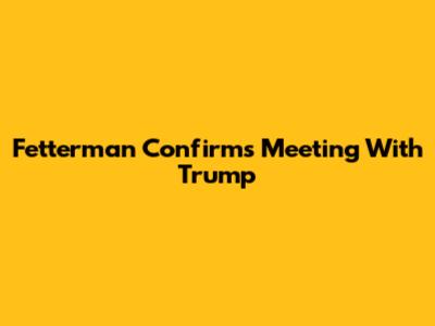 Fetterman Confirms Meeting With Trump