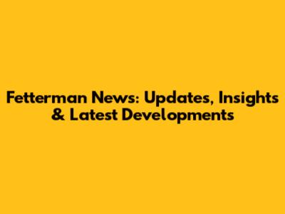 Fetterman News: Updates, Insights & Latest Developments