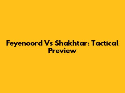 Feyenoord Vs Shakhtar: Tactical Preview