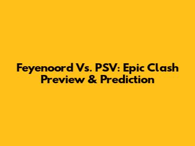 Feyenoord Vs. PSV: Epic Clash Preview & Prediction