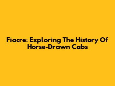 Fiacre: Exploring The History Of Horse-Drawn Cabs