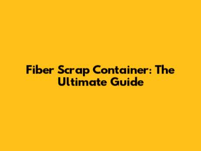 Fiber Scrap Container: The Ultimate Guide