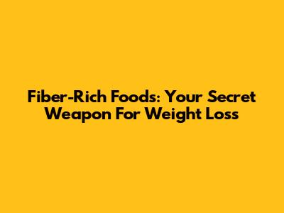Fiber-Rich Foods: Your Secret Weapon For Weight Loss