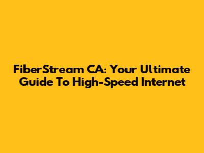 FiberStream CA: Your Ultimate Guide To High-Speed Internet