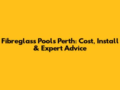 Fibreglass Pools Perth: Cost, Install & Expert Advice