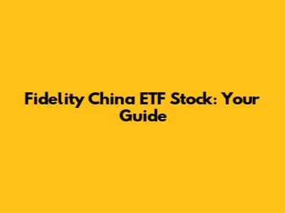 Fidelity China ETF Stock: Your Guide