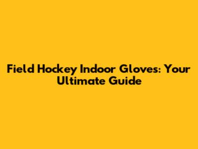 Field Hockey Indoor Gloves: Your Ultimate Guide