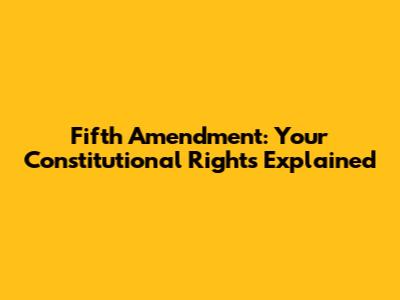 Fifth Amendment: Your Constitutional Rights Explained