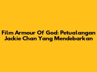 Film Armour Of God: Petualangan Jackie Chan Yang Mendebarkan