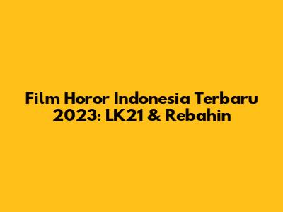 Film Horor Indonesia Terbaru 2023: LK21 & Rebahin