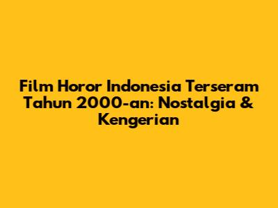 Film Horor Indonesia Terseram Tahun 2000-an: Nostalgia & Kengerian