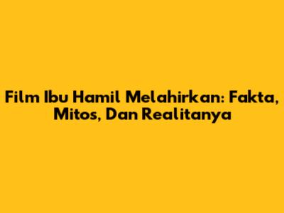Film Ibu Hamil Melahirkan: Fakta, Mitos, Dan Realitanya