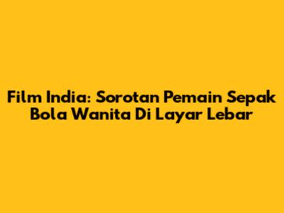 Film India: Sorotan Pemain Sepak Bola Wanita Di Layar Lebar