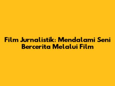 Film Jurnalistik: Mendalami Seni Bercerita Melalui Film